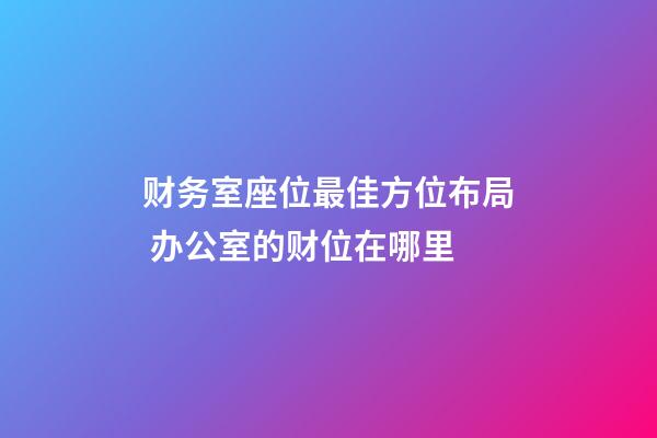 财务室座位最佳方位布局 办公室的财位在哪里